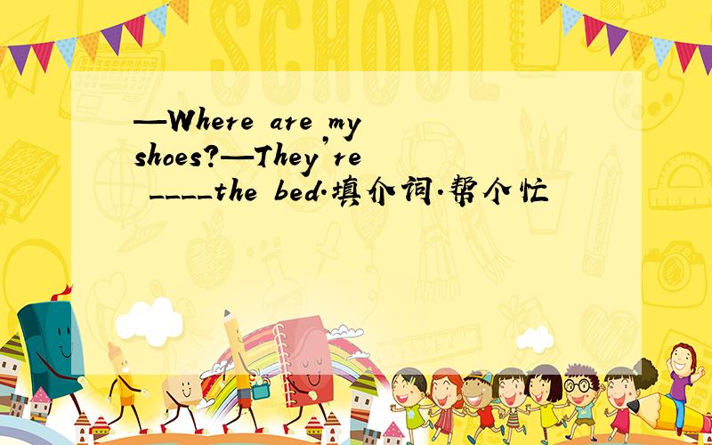 —Where are my shoes?—They’re ____the bed.填介词.帮个忙