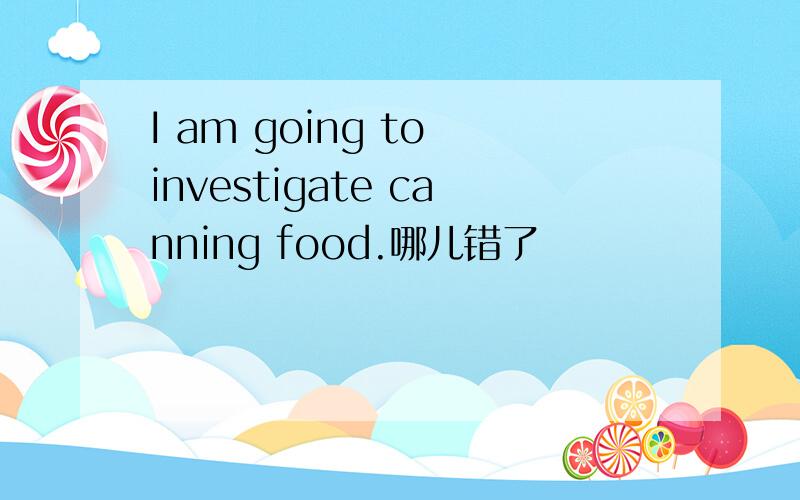 I am going to investigate canning food.哪儿错了