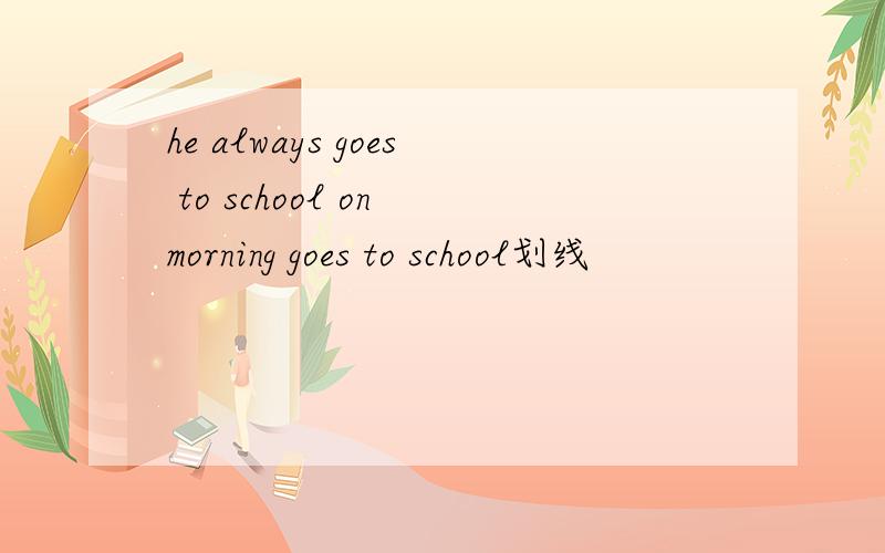 he always goes to school on morning goes to school划线