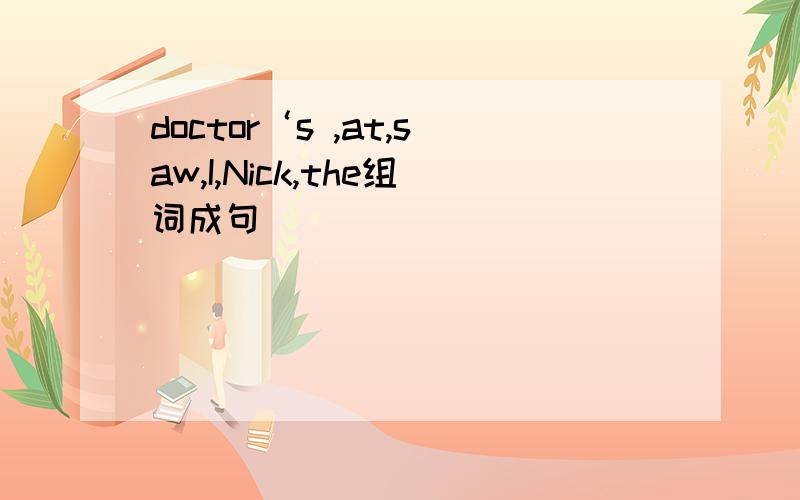 doctor‘s ,at,saw,I,Nick,the组词成句