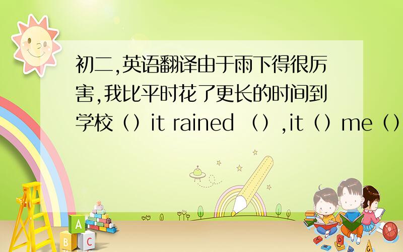 初二,英语翻译由于雨下得很厉害,我比平时花了更长的时间到学校（）it rained （）,it（）me（）to get