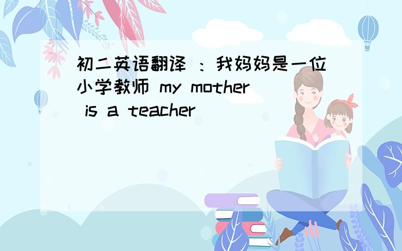 初二英语翻译 ：我妈妈是一位小学教师 my mother is a teacher _ _ _ _