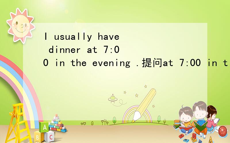 I usually have dinner at 7:00 in the evening .提问at 7:00 in t