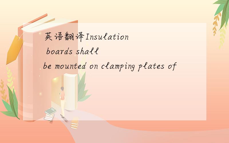 英语翻译Insulation boards shall be mounted on clamping plates of