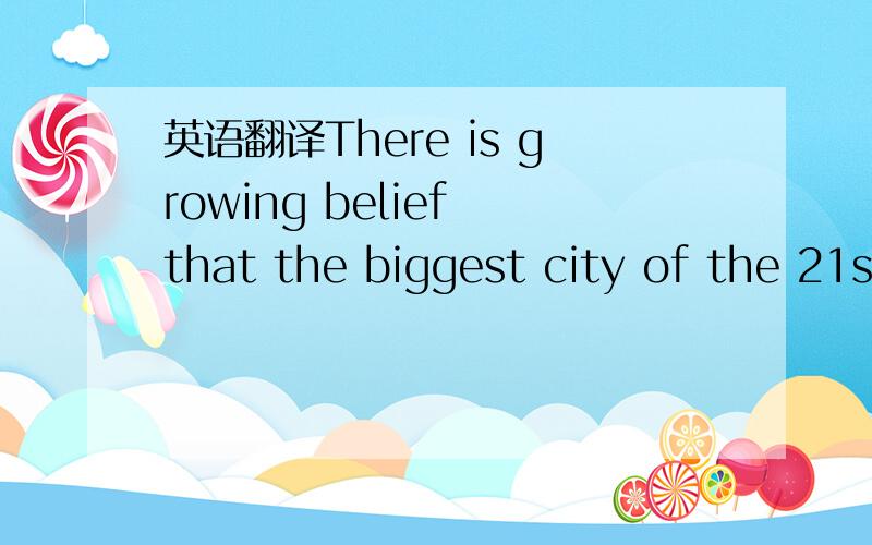 英语翻译There is growing belief that the biggest city of the 21s
