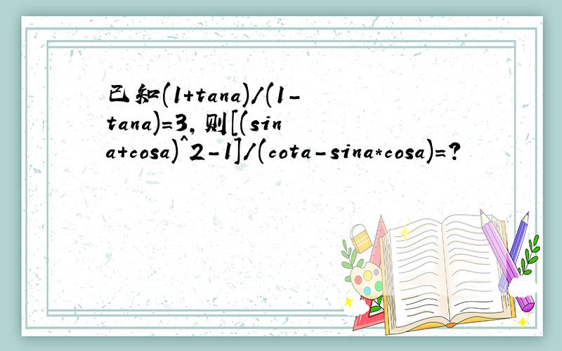 已知(1+tana)/(1-tana)=3,则[(sina+cosa)^2-1]/(cota-sina*cosa)=?