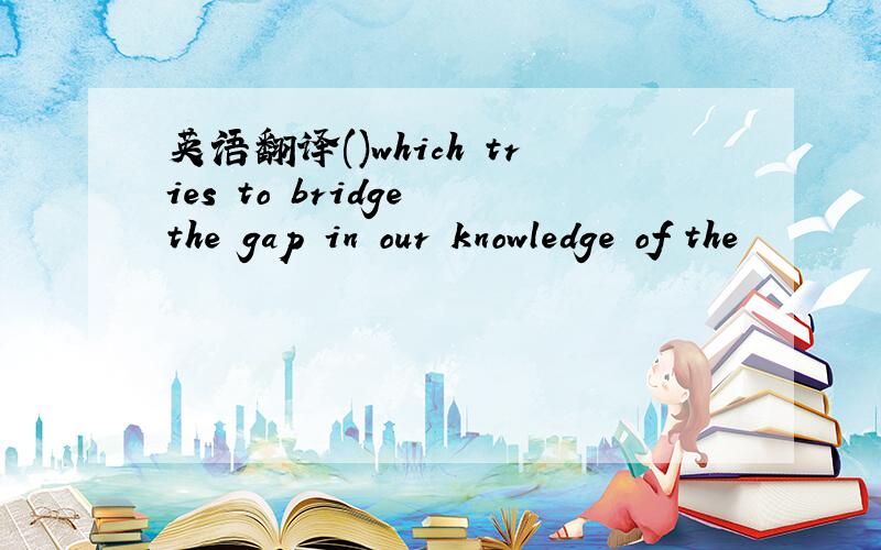 英语翻译()which tries to bridge the gap in our knowledge of the