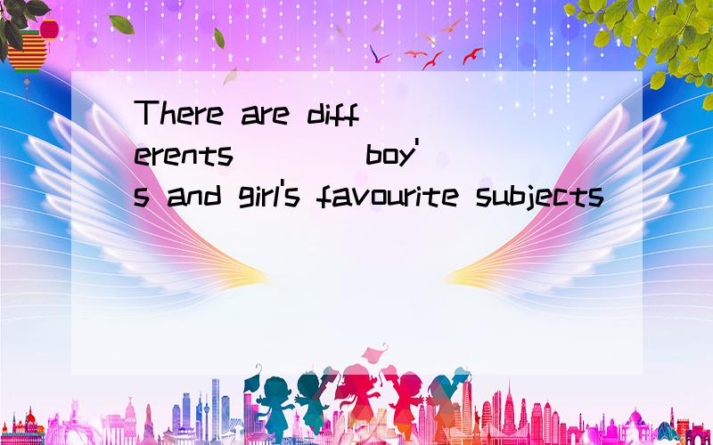 There are differents____boy's and girl's favourite subjects