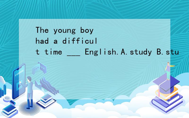 The young boy had a difficult time ___ English.A.study B.stu