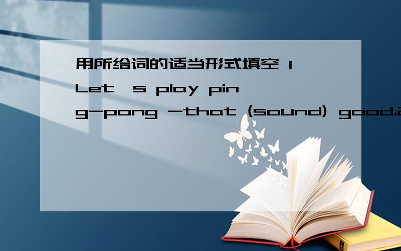 用所给词的适当形式填空 1 Let's play ping-pong -that (sound) good.2 Let