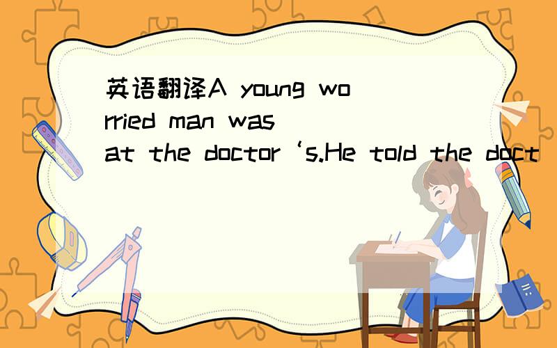 英语翻译A young worried man was at the doctor‘s.He told the doct