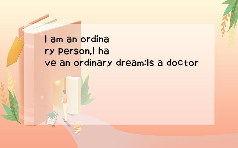 I am an ordinary person,I have an ordinary dream:Is a doctor