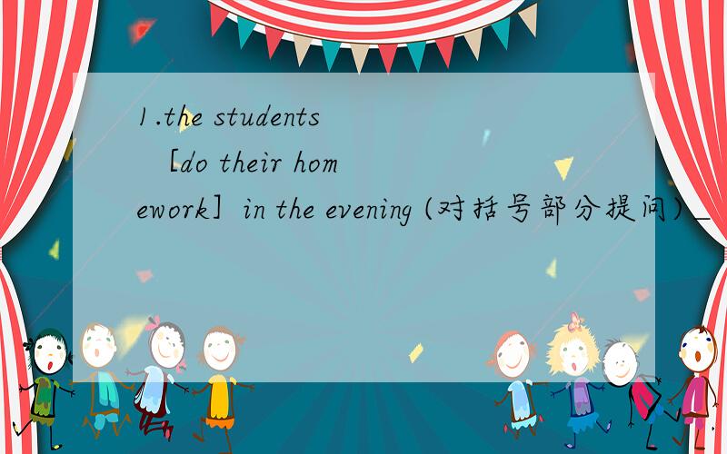 1.the students ［do their homework］in the evening (对括号部分提问)＿＿