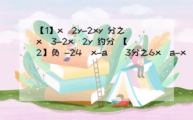 【1】x^2y-2xy 分之x^3-2x^2y 约分 【2】负 -24（x-a)^3分之6x(a-x)^3 约分