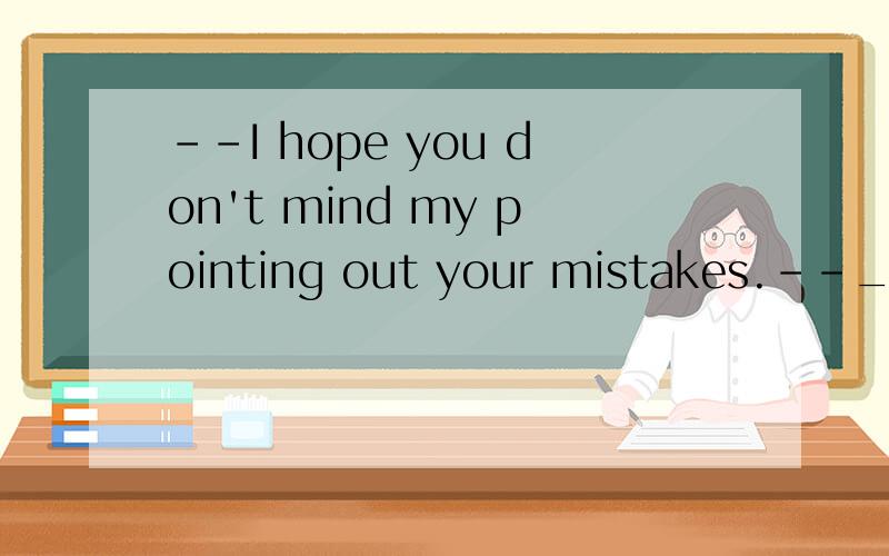 --I hope you don't mind my pointing out your mistakes.--____