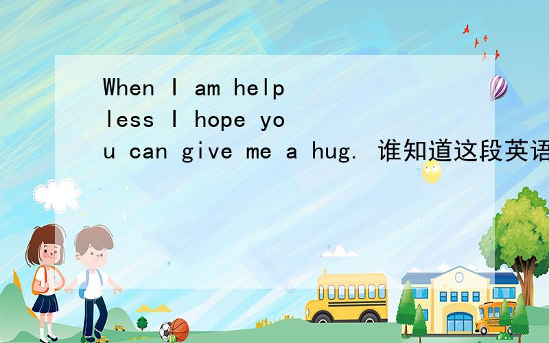 When I am helpless I hope you can give me a hug. 谁知道这段英语是什么意