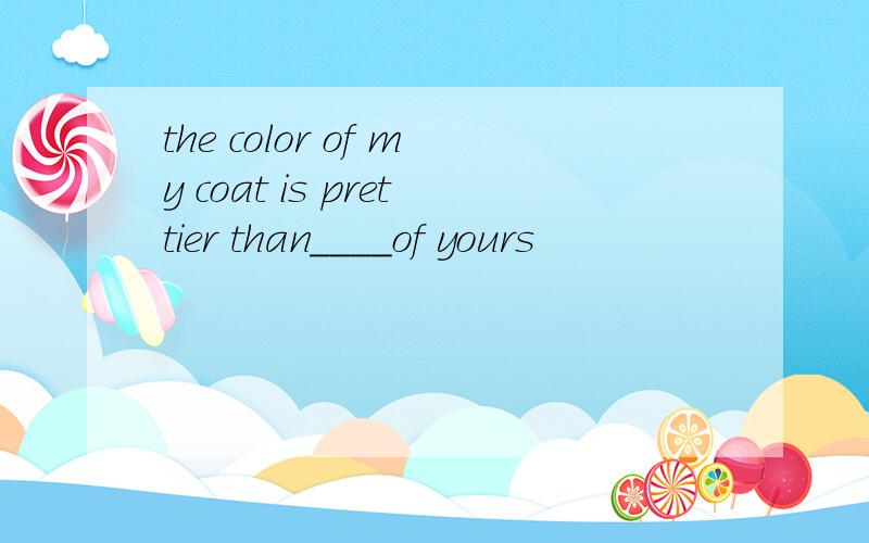 the color of my coat is prettier than____of yours