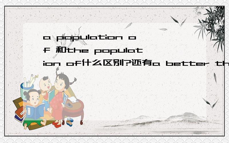 a population of 和the population of什么区别?还有a better than 和the