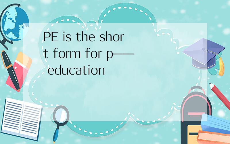 PE is the short form for p—— education