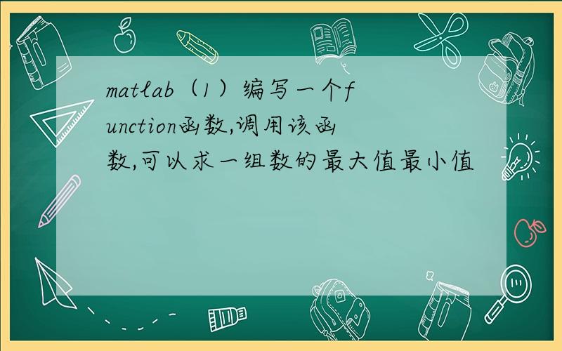 matlab（1）编写一个function函数,调用该函数,可以求一组数的最大值最小值