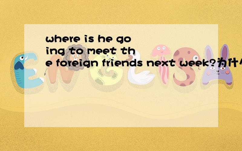 where is he going to meet the foreign friends next week?为什么不