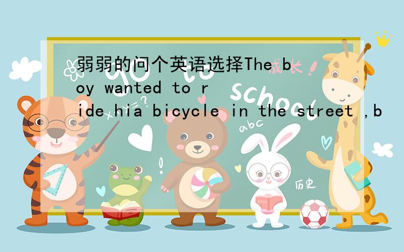弱弱的问个英语选择The boy wanted to ride hia bicycle in the street ,b