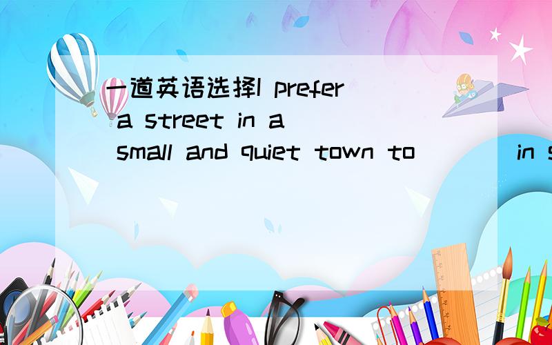 一道英语选择I prefer a street in a small and quiet town to____in s