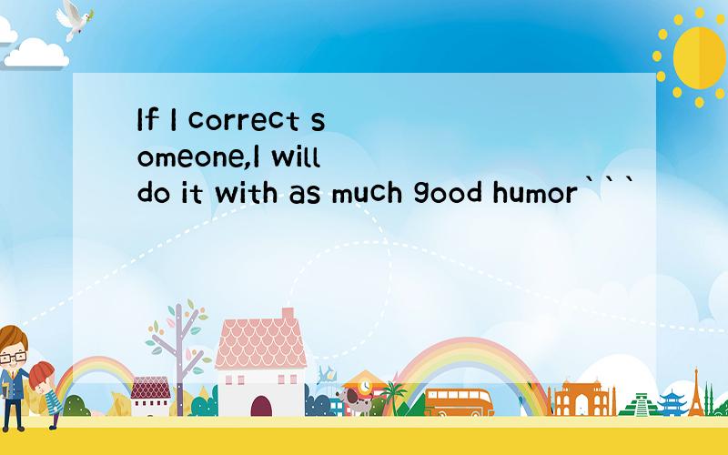 If I correct someone,I will do it with as much good humor```