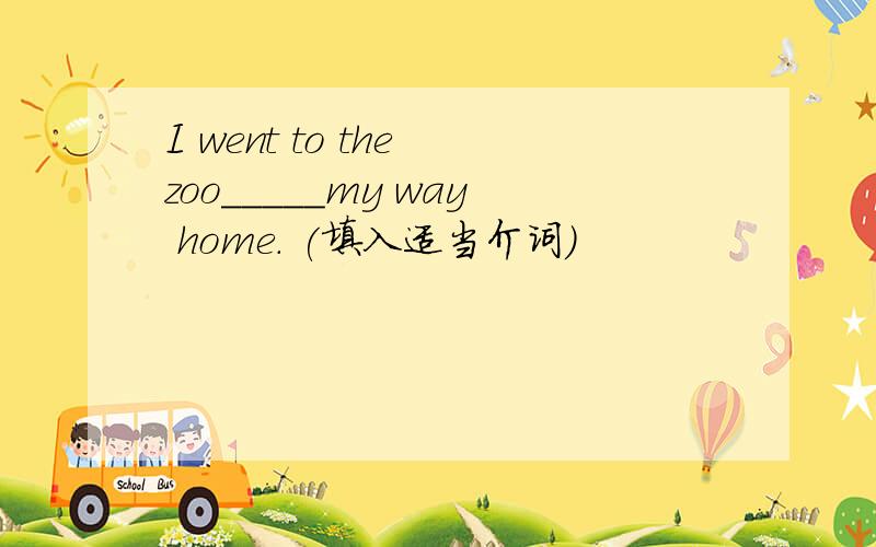 I went to the zoo_____my way home. (填入适当介词)