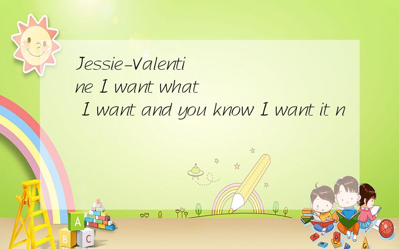Jessie-Valentine I want what I want and you know I want it n