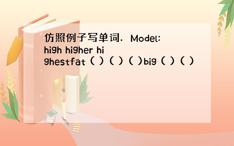 仿照例子写单词．Model:high higher highestfat ( ) ( ) ( )big ( ) ( )