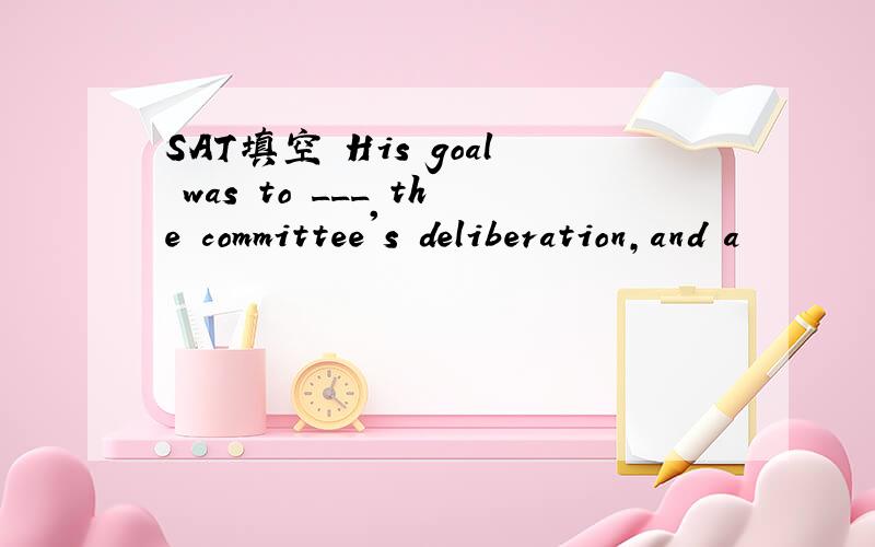 SAT填空 His goal was to ___ the committee's deliberation,and a