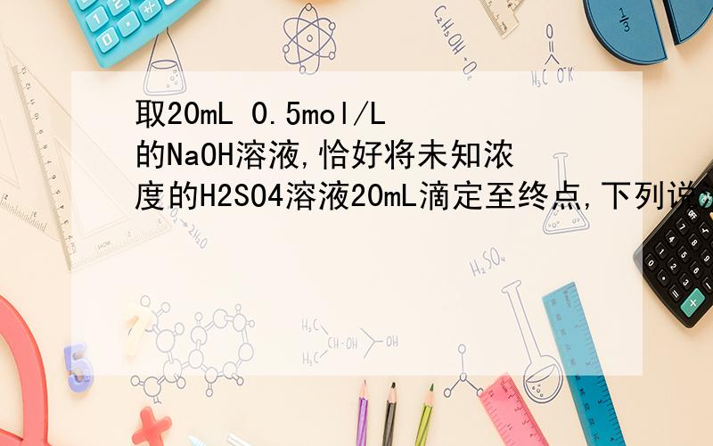 取20mL 0.5mol/L的NaOH溶液,恰好将未知浓度的H2SO4溶液20mL滴定至终点,下列说法中正确的是