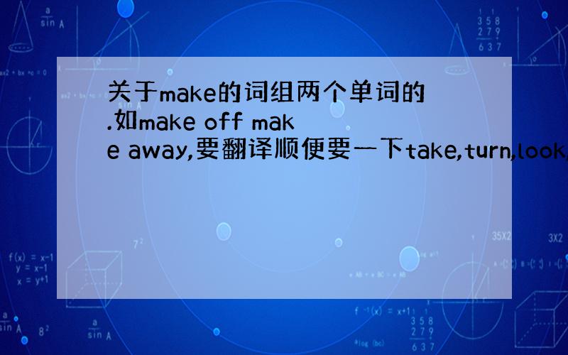 关于make的词组两个单词的.如make off make away,要翻译顺便要一下take,turn,look,ge
