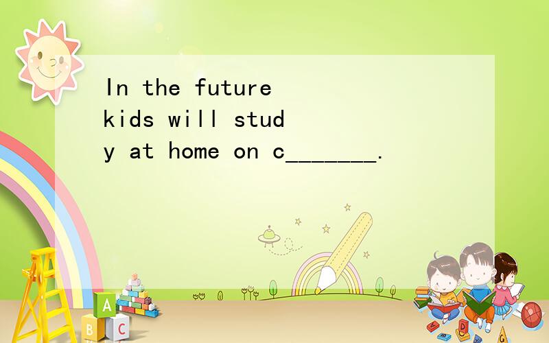 In the future kids will study at home on c_______.