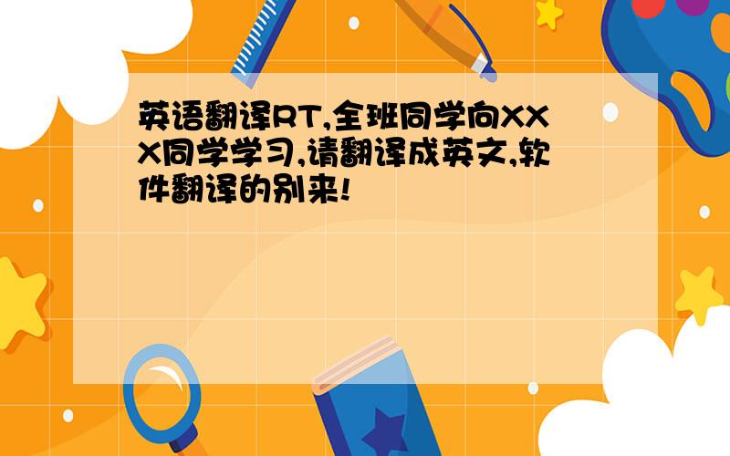 英语翻译RT,全班同学向XXX同学学习,请翻译成英文,软件翻译的别来!