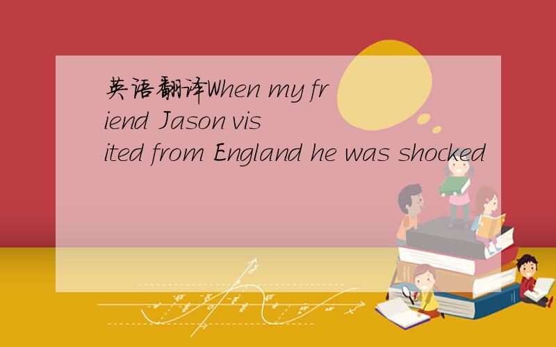 英语翻译When my friend Jason visited from England he was shocked