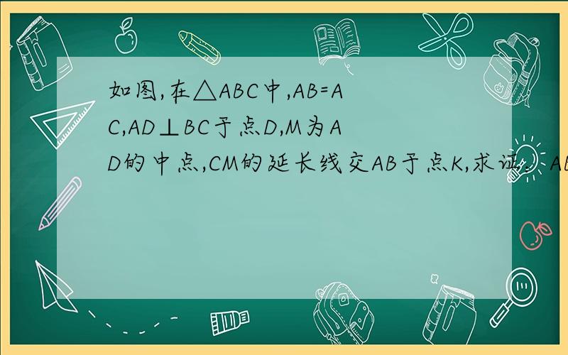 如图,在△ABC中,AB=AC,AD⊥BC于点D,M为AD的中点,CM的延长线交AB于点K,求证：AB=3AK