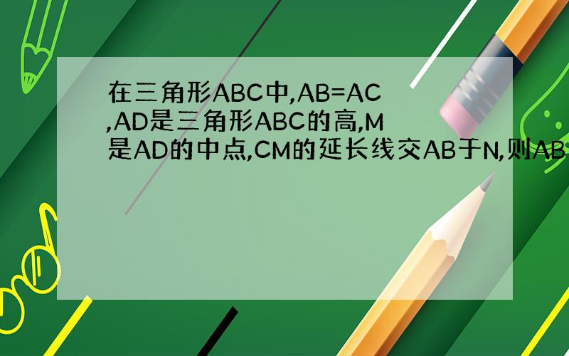 在三角形ABC中,AB=AC,AD是三角形ABC的高,M是AD的中点,CM的延长线交AB于N,则AB：AN等于?