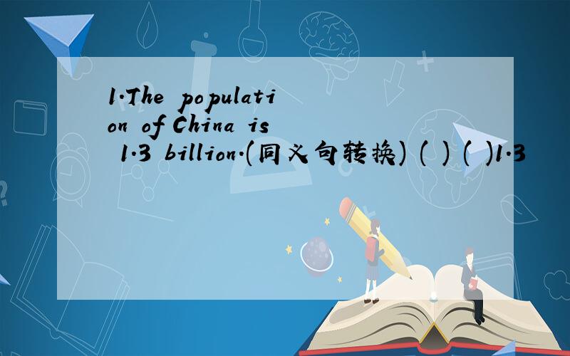 1.The population of China is 1.3 billion.(同义句转换) ( ) ( )1.3