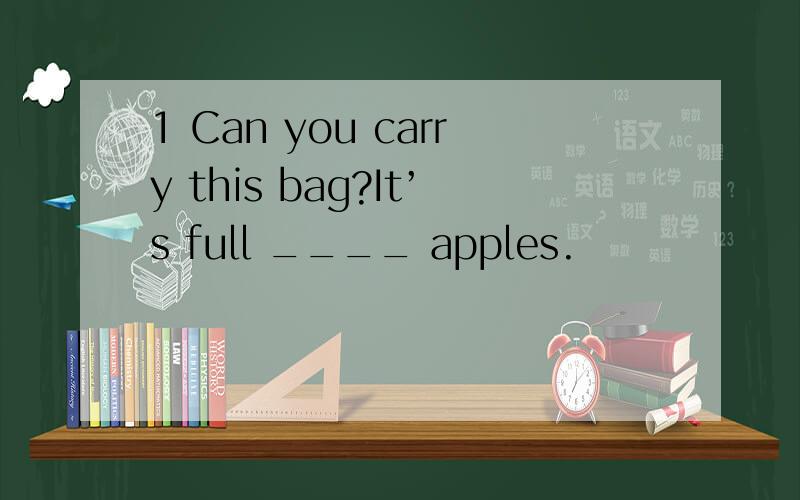 1 Can you carry this bag?It’s full ____ apples.
