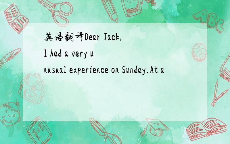 英语翻译Dear Jack,I had a very unusual experience on Sunday.At a