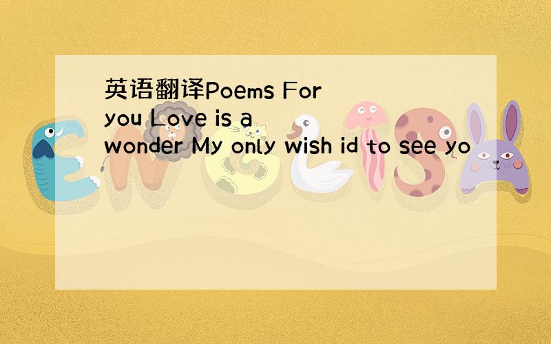 英语翻译Poems For you Love is a wonder My only wish id to see yo