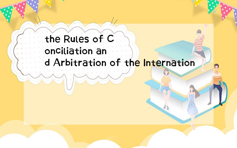 the Rules of Conciliation and Arbitration of the Internation