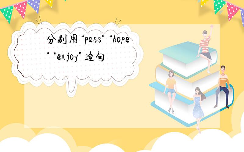 分别用“pass”“hope”“enjoy”造句