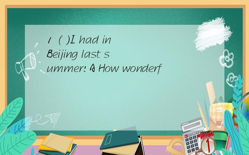 1 （ ）I had in Beijing last summer!A How wonderf