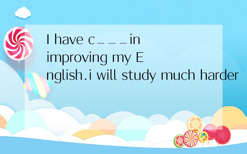 I have c___in improving my English.i will study much harder