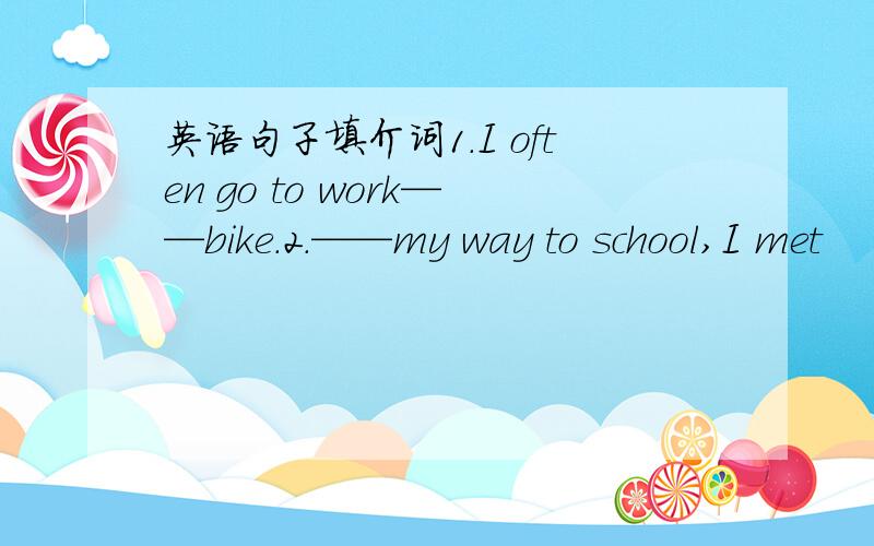 英语句子填介词1.I often go to work——bike.2.——my way to school,I met