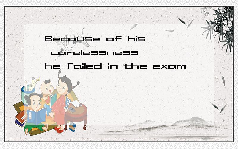 Because of his carelessness,he failed in the exam