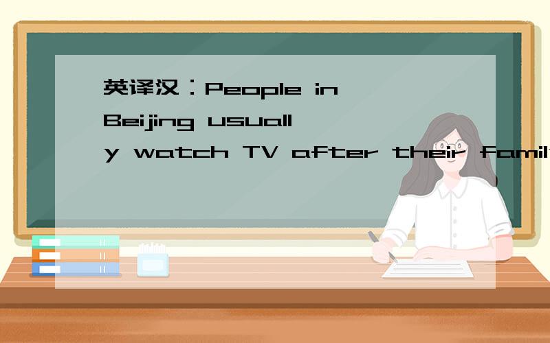 英译汉：People in Beijing usually watch TV after their family fe